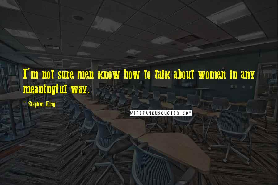 Stephen King Quotes: I'm not sure men know how to talk about women in any meaningful way.