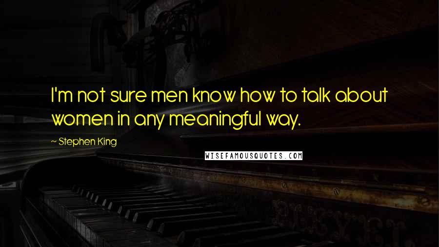 Stephen King Quotes: I'm not sure men know how to talk about women in any meaningful way.