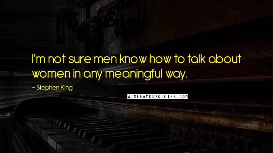 Stephen King Quotes: I'm not sure men know how to talk about women in any meaningful way.