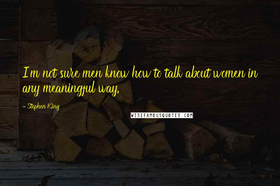 Stephen King Quotes: I'm not sure men know how to talk about women in any meaningful way.