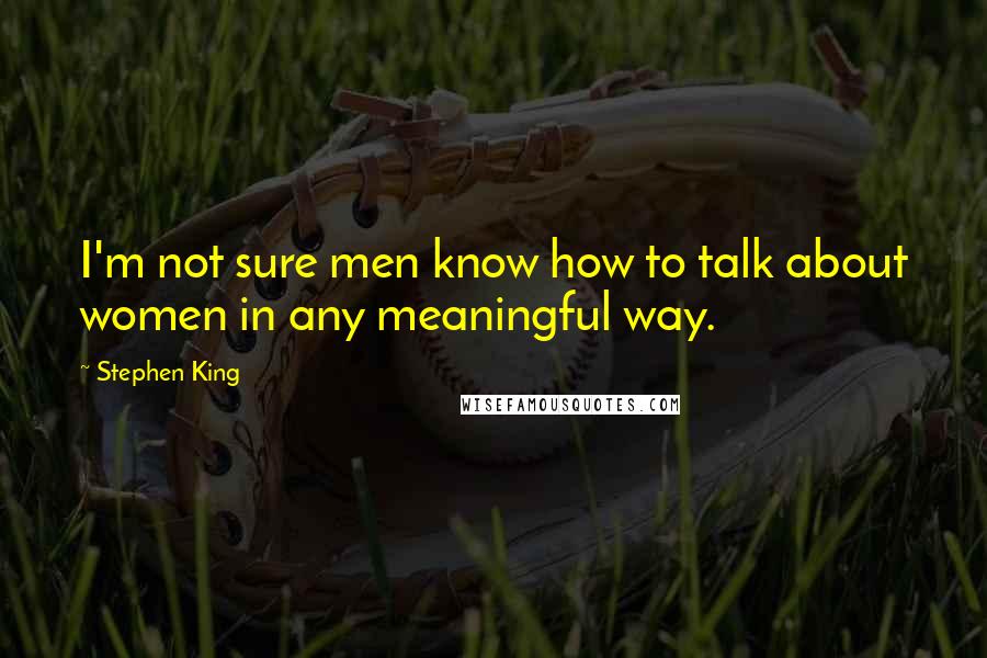 Stephen King Quotes: I'm not sure men know how to talk about women in any meaningful way.