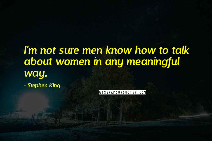 Stephen King Quotes: I'm not sure men know how to talk about women in any meaningful way.