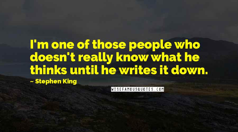 Stephen King Quotes: I'm one of those people who doesn't really know what he thinks until he writes it down.