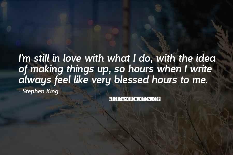 Stephen King Quotes: I'm still in love with what I do, with the idea of making things up, so hours when I write always feel like very blessed hours to me.