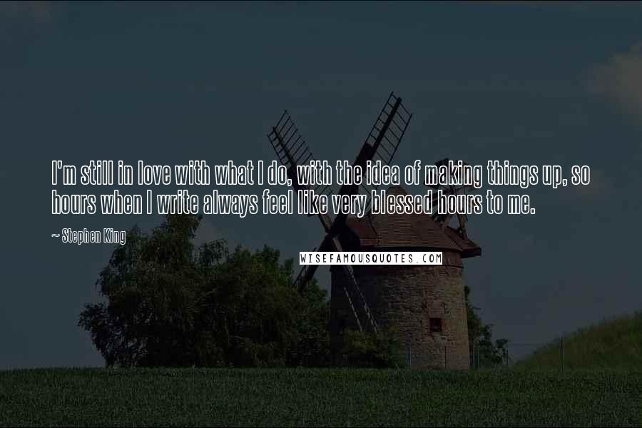 Stephen King Quotes: I'm still in love with what I do, with the idea of making things up, so hours when I write always feel like very blessed hours to me.