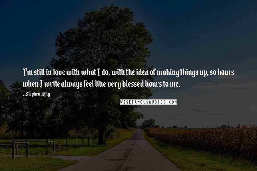 Stephen King Quotes: I'm still in love with what I do, with the idea of making things up, so hours when I write always feel like very blessed hours to me.