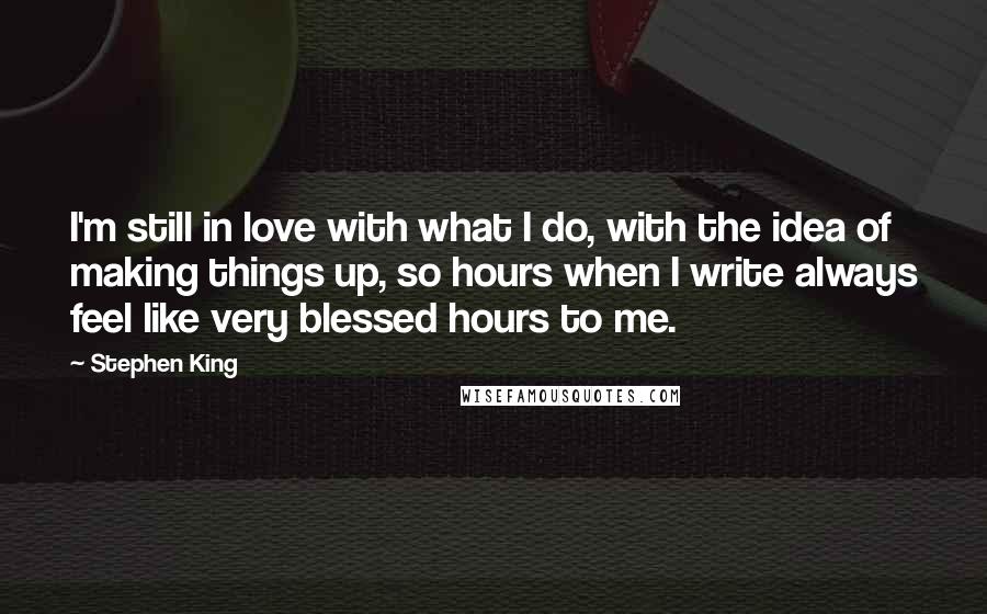 Stephen King Quotes: I'm still in love with what I do, with the idea of making things up, so hours when I write always feel like very blessed hours to me.