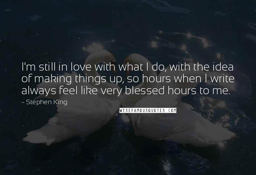 Stephen King Quotes: I'm still in love with what I do, with the idea of making things up, so hours when I write always feel like very blessed hours to me.