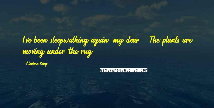 Stephen King Quotes: I've been sleepwalking again, my dear. / The plants are moving under the rug.