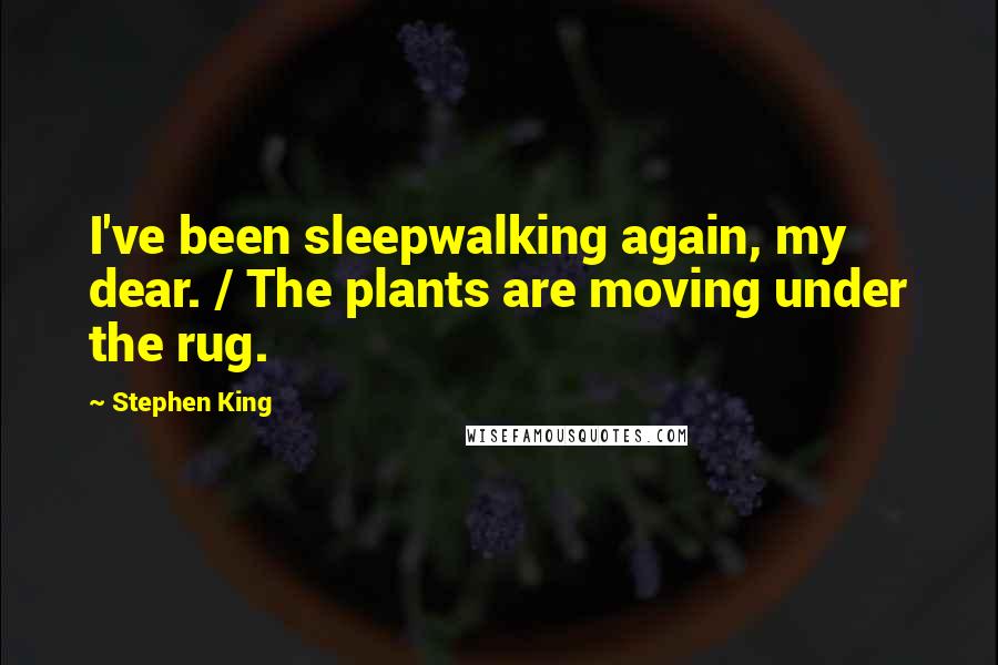 Stephen King Quotes: I've been sleepwalking again, my dear. / The plants are moving under the rug.