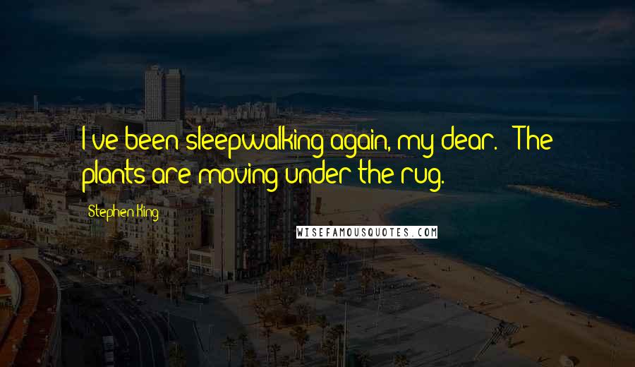 Stephen King Quotes: I've been sleepwalking again, my dear. / The plants are moving under the rug.