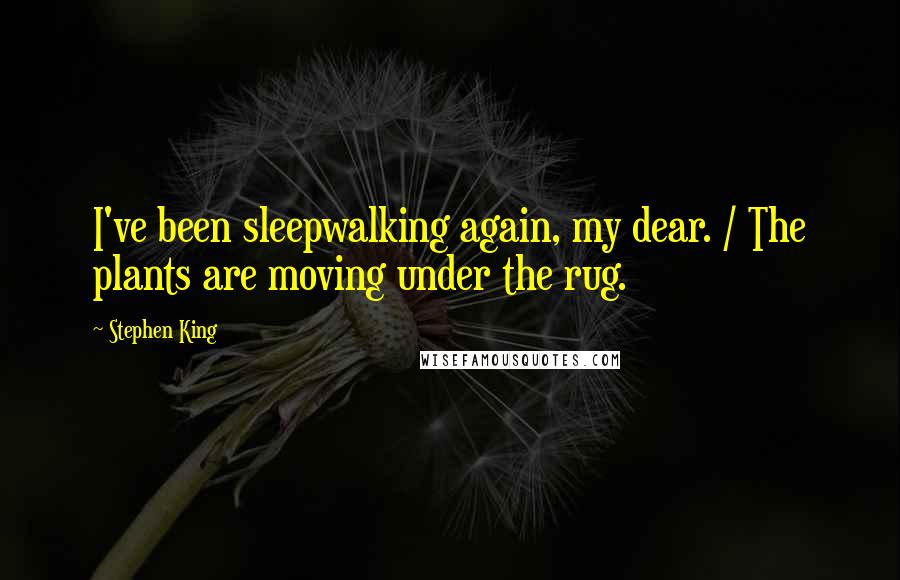 Stephen King Quotes: I've been sleepwalking again, my dear. / The plants are moving under the rug.