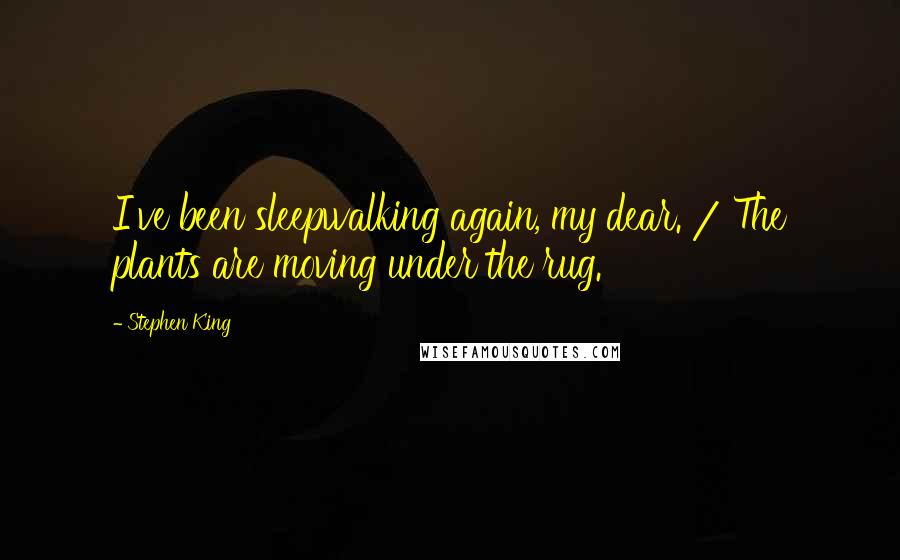 Stephen King Quotes: I've been sleepwalking again, my dear. / The plants are moving under the rug.