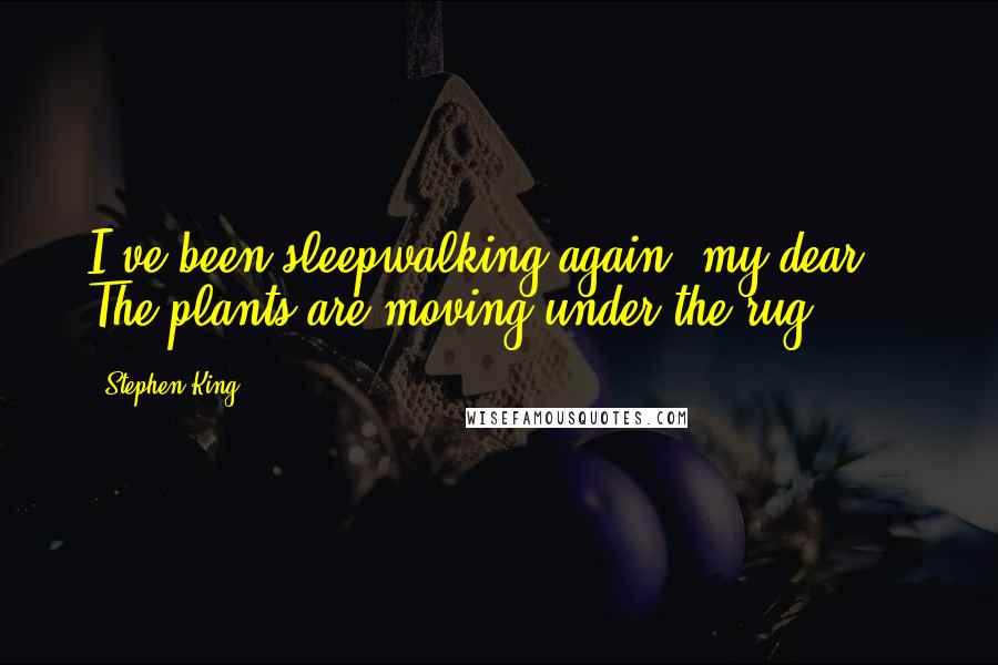 Stephen King Quotes: I've been sleepwalking again, my dear. / The plants are moving under the rug.