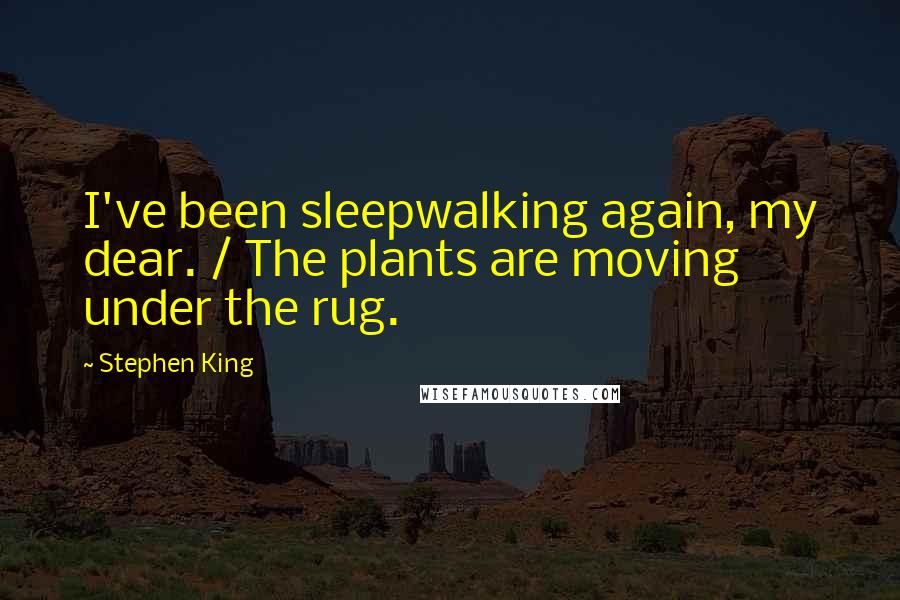 Stephen King Quotes: I've been sleepwalking again, my dear. / The plants are moving under the rug.
