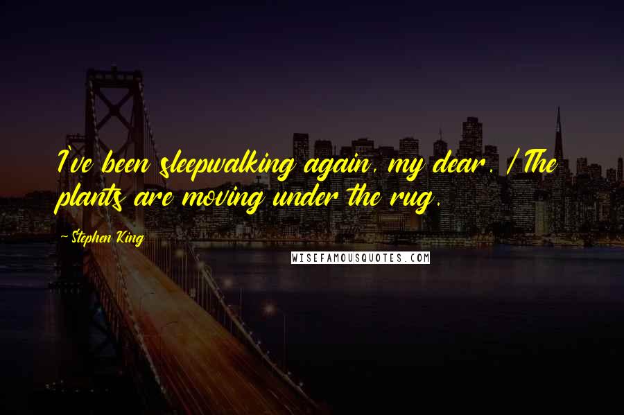 Stephen King Quotes: I've been sleepwalking again, my dear. / The plants are moving under the rug.