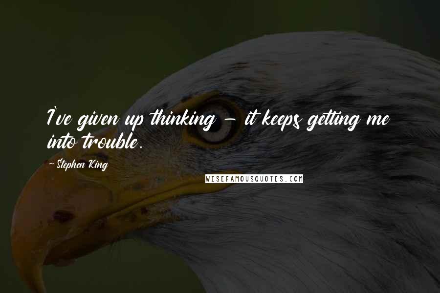 Stephen King Quotes: I've given up thinking - it keeps getting me into trouble.