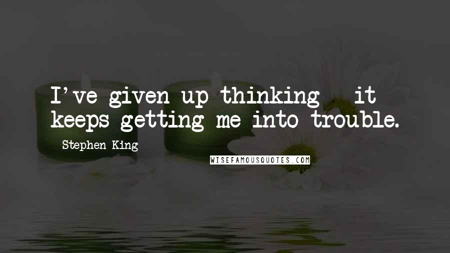 Stephen King Quotes: I've given up thinking - it keeps getting me into trouble.