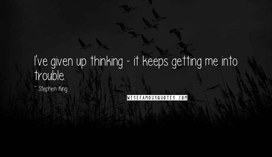 Stephen King Quotes: I've given up thinking - it keeps getting me into trouble.