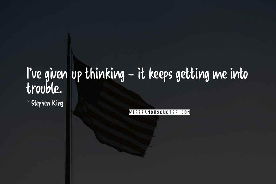 Stephen King Quotes: I've given up thinking - it keeps getting me into trouble.