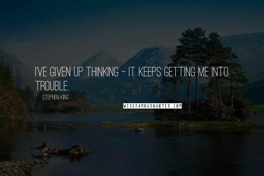 Stephen King Quotes: I've given up thinking - it keeps getting me into trouble.