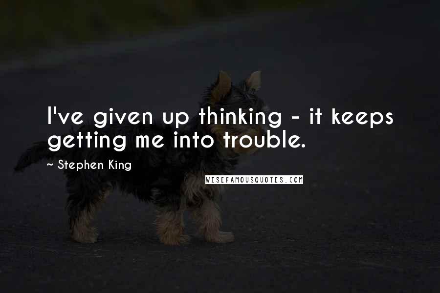 Stephen King Quotes: I've given up thinking - it keeps getting me into trouble.