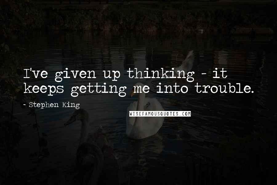 Stephen King Quotes: I've given up thinking - it keeps getting me into trouble.