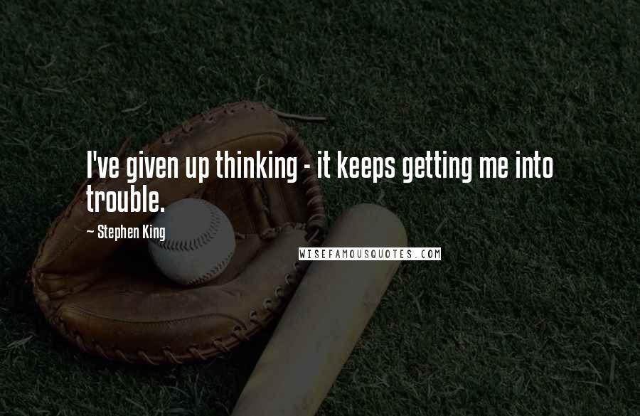 Stephen King Quotes: I've given up thinking - it keeps getting me into trouble.