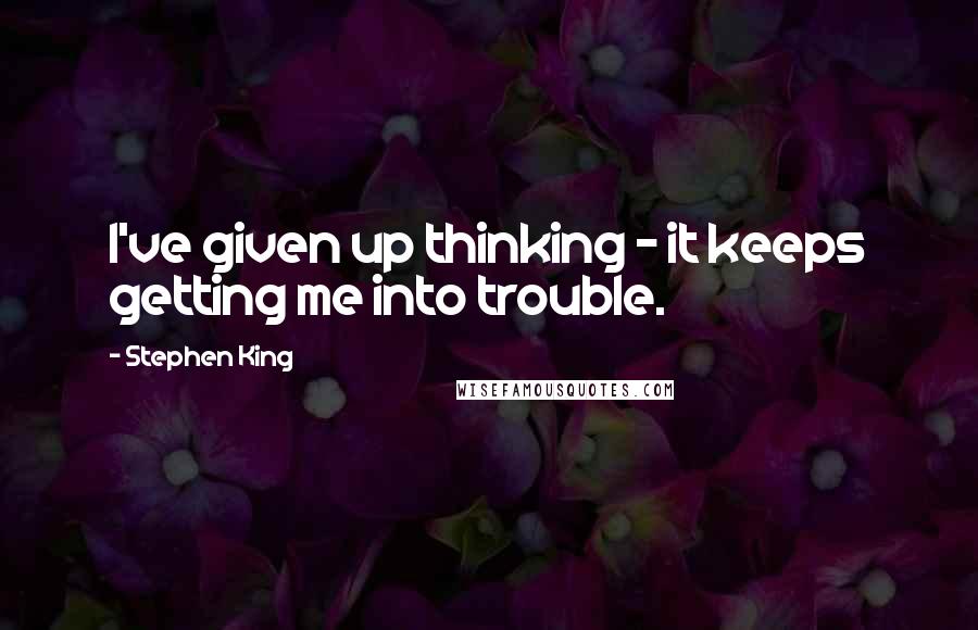 Stephen King Quotes: I've given up thinking - it keeps getting me into trouble.