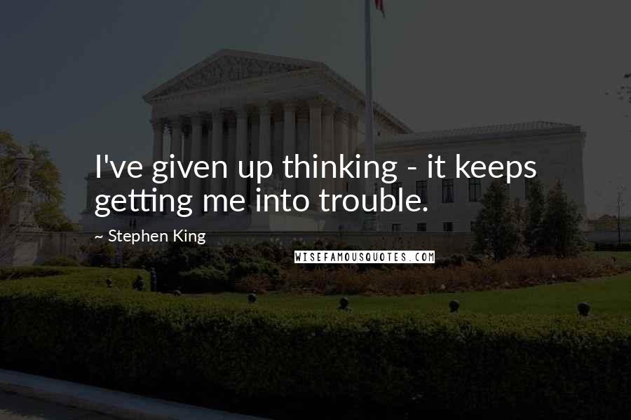 Stephen King Quotes: I've given up thinking - it keeps getting me into trouble.