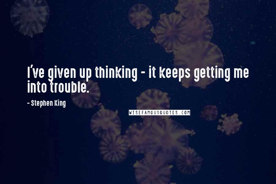 Stephen King Quotes: I've given up thinking - it keeps getting me into trouble.