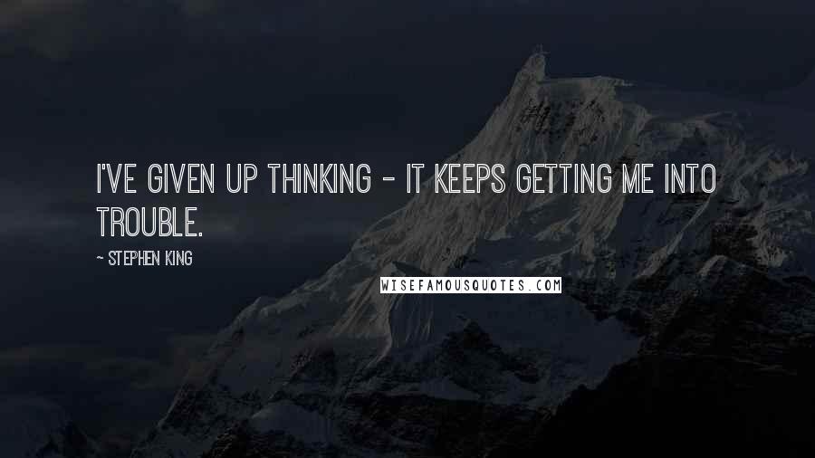 Stephen King Quotes: I've given up thinking - it keeps getting me into trouble.