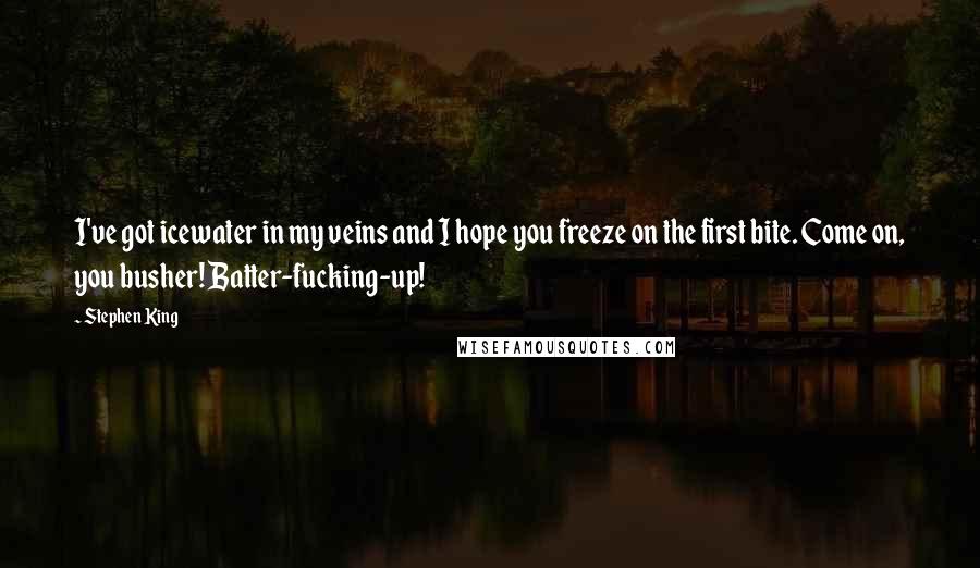 Stephen King Quotes: I've got icewater in my veins and I hope you freeze on the first bite. Come on, you busher! Batter-fucking-up!