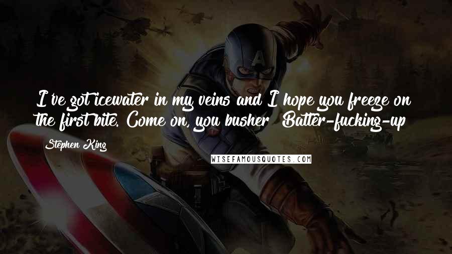 Stephen King Quotes: I've got icewater in my veins and I hope you freeze on the first bite. Come on, you busher! Batter-fucking-up!