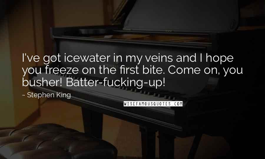 Stephen King Quotes: I've got icewater in my veins and I hope you freeze on the first bite. Come on, you busher! Batter-fucking-up!