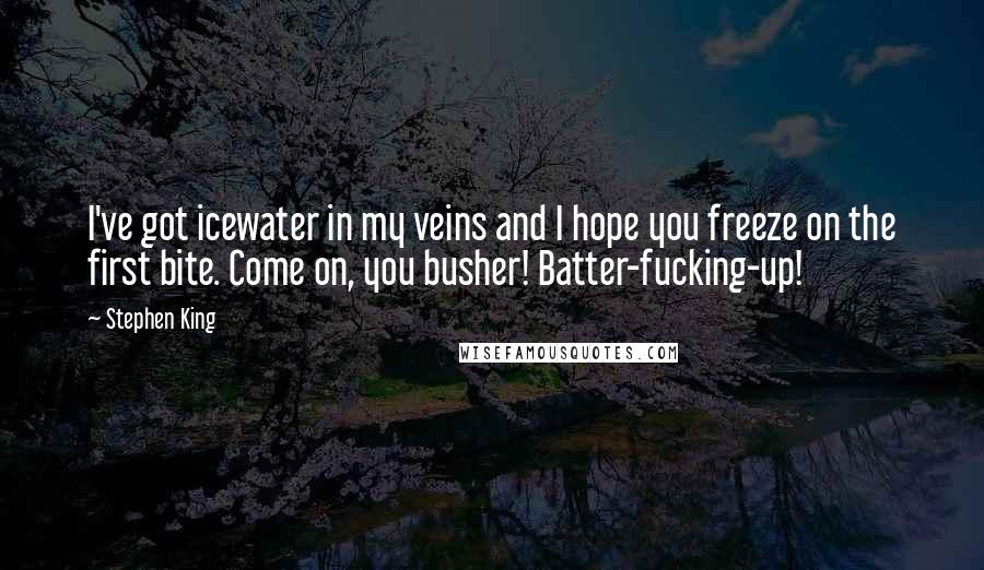 Stephen King Quotes: I've got icewater in my veins and I hope you freeze on the first bite. Come on, you busher! Batter-fucking-up!