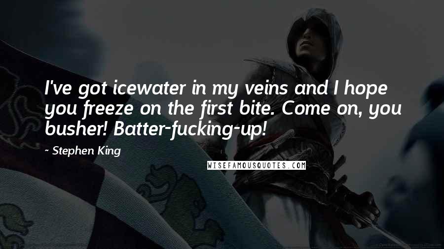 Stephen King Quotes: I've got icewater in my veins and I hope you freeze on the first bite. Come on, you busher! Batter-fucking-up!