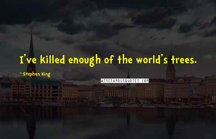 Stephen King Quotes: I've killed enough of the world's trees.