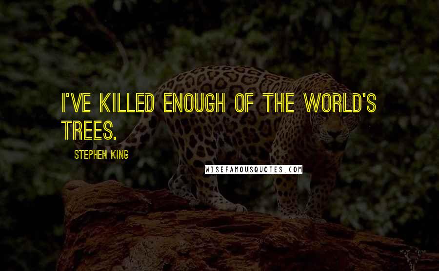 Stephen King Quotes: I've killed enough of the world's trees.