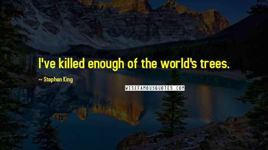 Stephen King Quotes: I've killed enough of the world's trees.