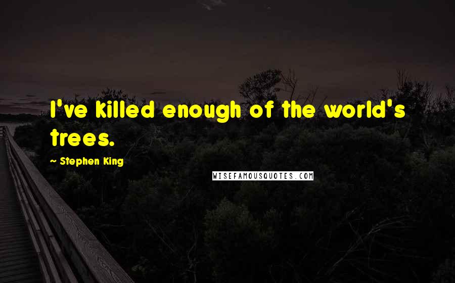 Stephen King Quotes: I've killed enough of the world's trees.