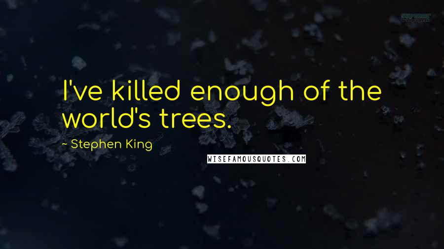 Stephen King Quotes: I've killed enough of the world's trees.