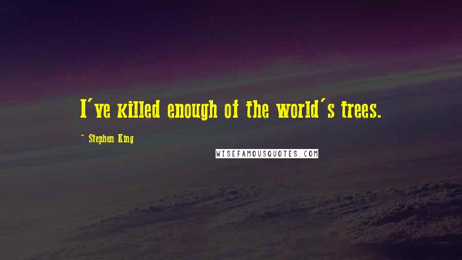 Stephen King Quotes: I've killed enough of the world's trees.