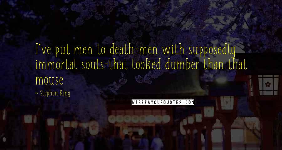 Stephen King Quotes: I've put men to death-men with supposedly immortal souls-that looked dumber than that mouse