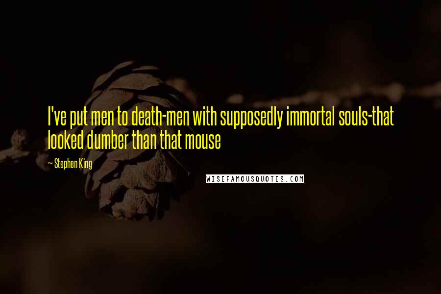 Stephen King Quotes: I've put men to death-men with supposedly immortal souls-that looked dumber than that mouse