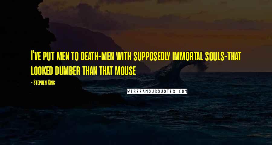 Stephen King Quotes: I've put men to death-men with supposedly immortal souls-that looked dumber than that mouse
