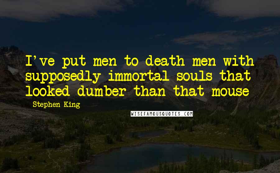 Stephen King Quotes: I've put men to death-men with supposedly immortal souls-that looked dumber than that mouse