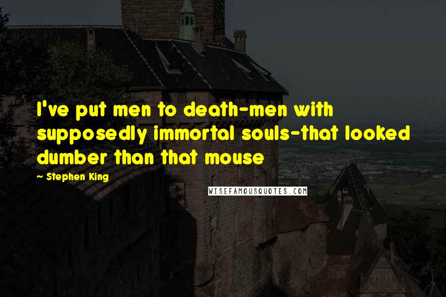 Stephen King Quotes: I've put men to death-men with supposedly immortal souls-that looked dumber than that mouse