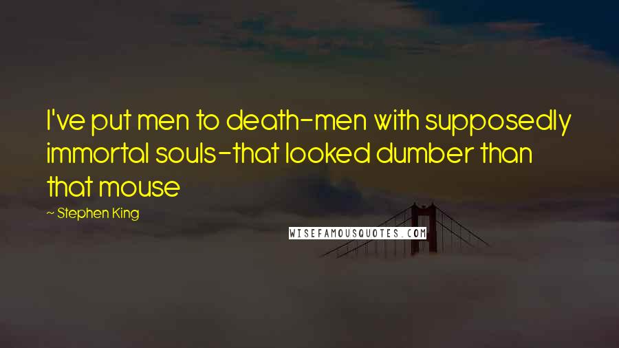 Stephen King Quotes: I've put men to death-men with supposedly immortal souls-that looked dumber than that mouse