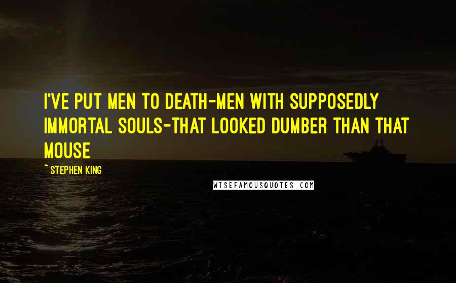 Stephen King Quotes: I've put men to death-men with supposedly immortal souls-that looked dumber than that mouse